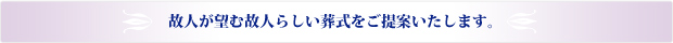 故人が望む故人らしい葬儀をご提案いたします。